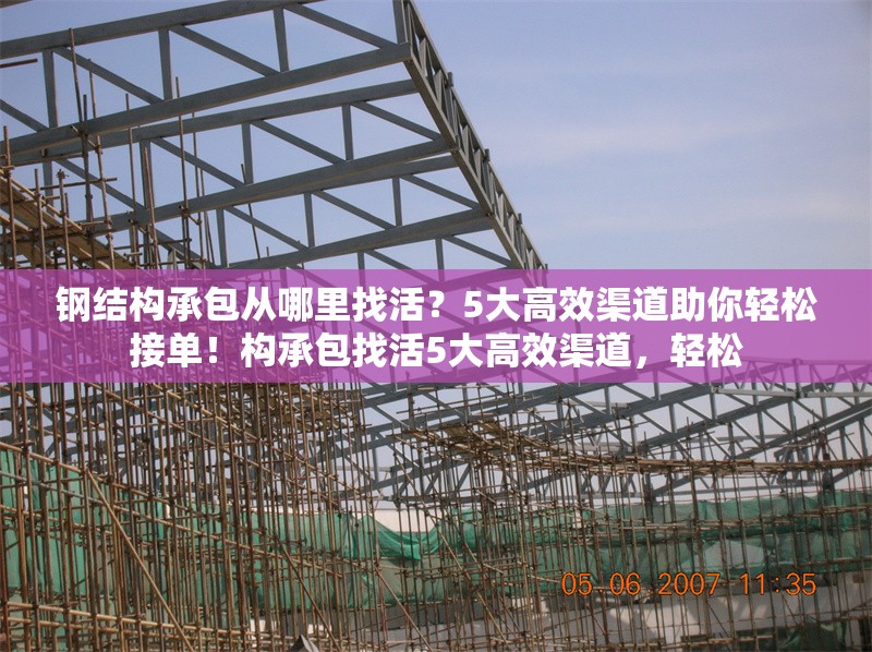 鋼結(jié)構(gòu)承包從哪里找活？5大高效渠道助你輕松接單！構(gòu)承包找活5大高效渠道，輕松