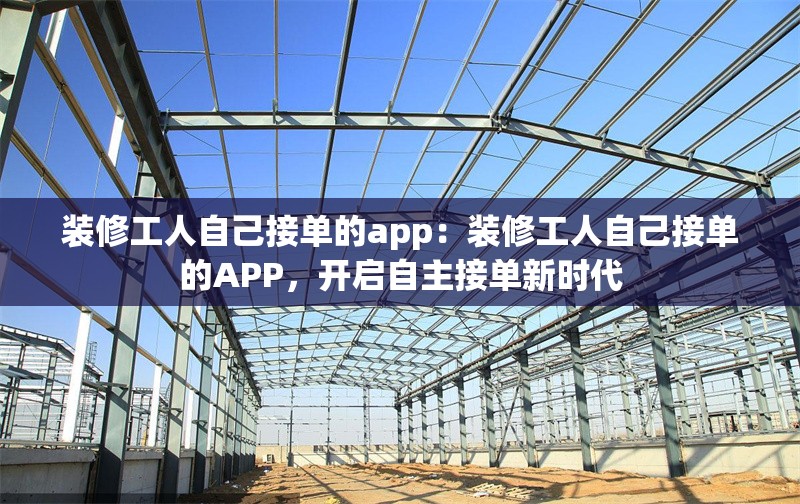 裝修工人自己接單的app：裝修工人自己接單的APP，開啟自主接單新時(shí)代