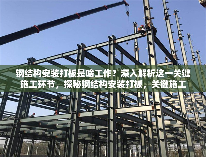 鋼結(jié)構(gòu)安裝打板是啥工作？深入解析這一關(guān)鍵施工環(huán)節(jié)，探秘鋼結(jié)構(gòu)安裝打板，關(guān)鍵施工 行業(yè)新聞