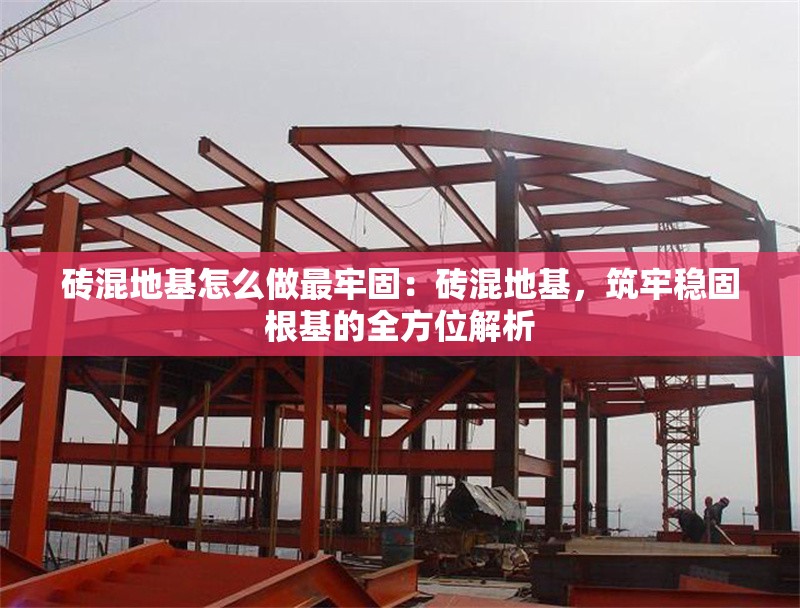 磚混地基怎么做最牢固：磚混地基，筑牢穩(wěn)固根基的全方位解析