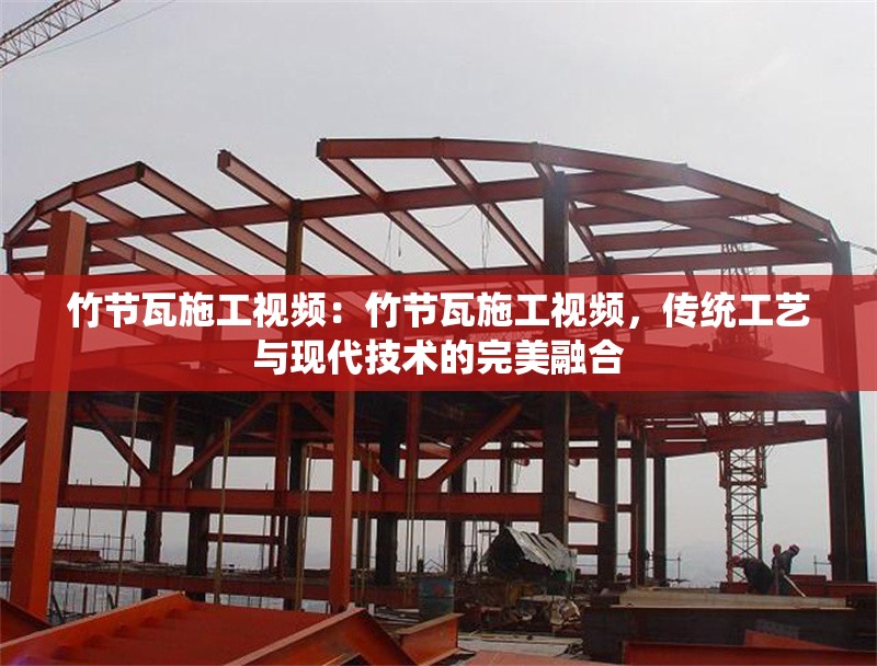 竹節(jié)瓦施工視頻：竹節(jié)瓦施工視頻，傳統(tǒng)工藝與現(xiàn)代技術(shù)的完美融合