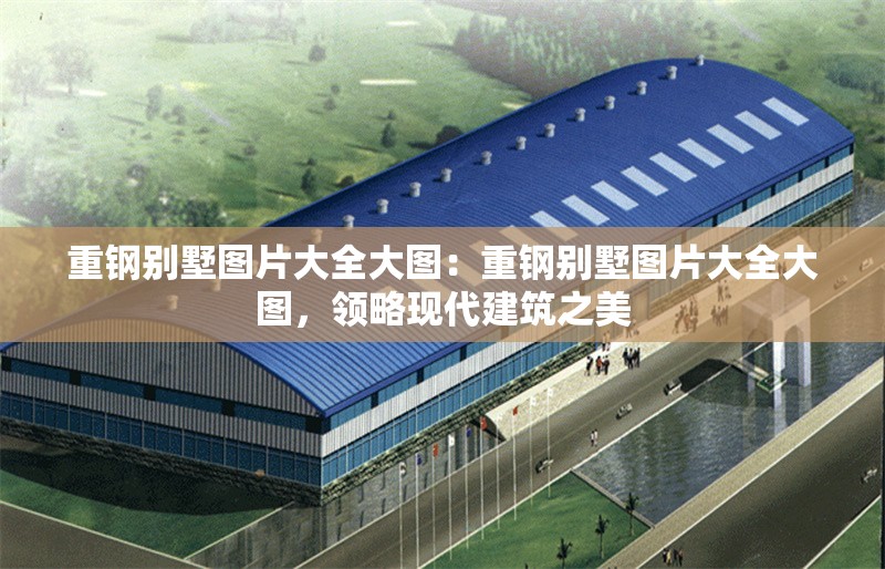重鋼別墅圖片大全大圖：重鋼別墅圖片大全大圖，領略現(xiàn)代建筑之美