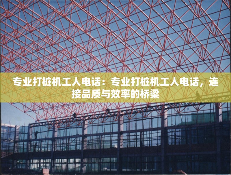 專業(yè)打樁機(jī)工人電話：專業(yè)打樁機(jī)工人電話，連接品質(zhì)與效率的橋梁