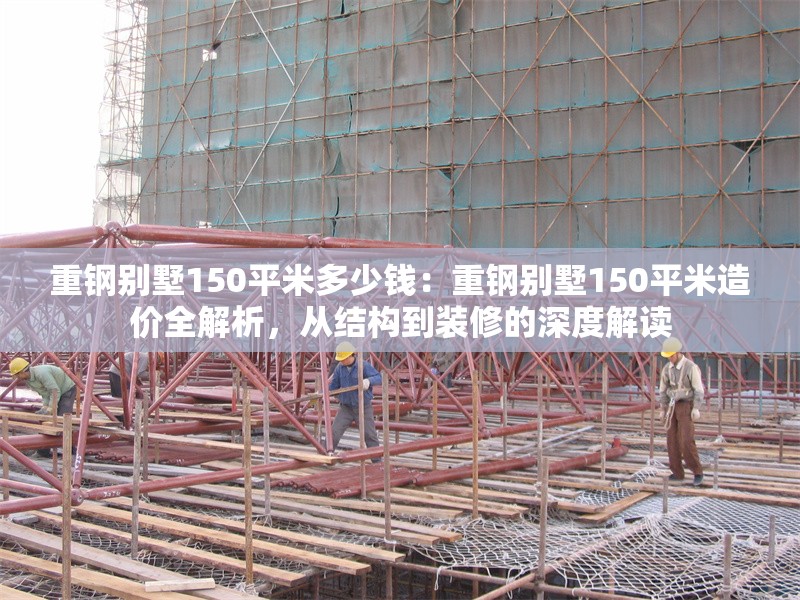 重鋼別墅150平米多少錢：重鋼別墅150平米造價(jià)全解析，從結(jié)構(gòu)到裝修的深度解讀
