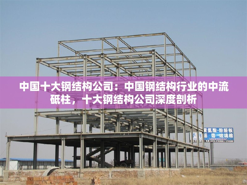 中國十大鋼結(jié)構(gòu)公司：中國鋼結(jié)構(gòu)行業(yè)的中流砥柱，十大鋼結(jié)構(gòu)公司深度剖析