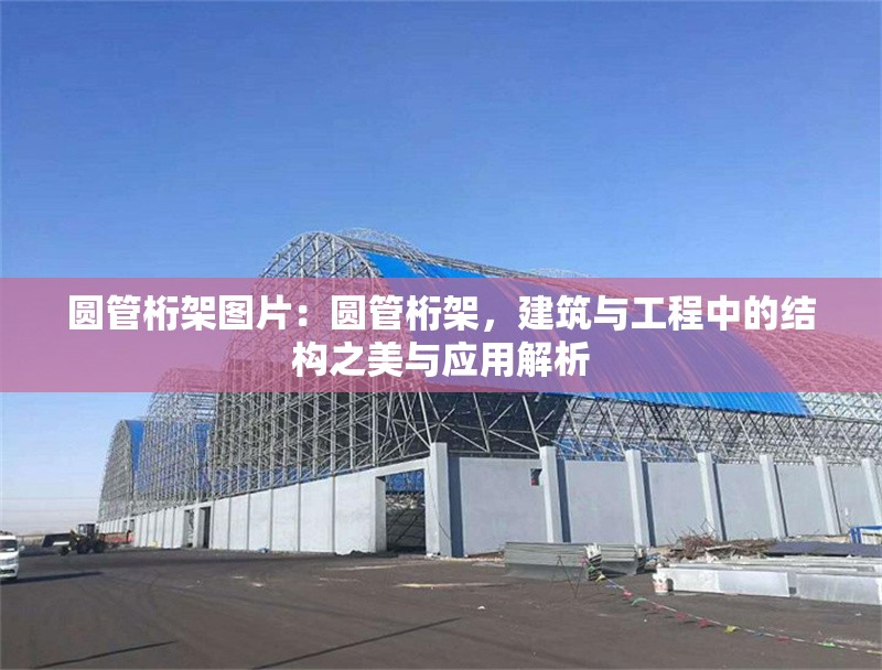 圓管桁架圖片：圓管桁架，建筑與工程中的結(jié)構(gòu)之美與應(yīng)用解析