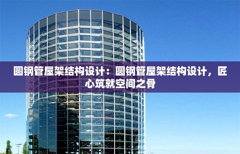 圓鋼管屋架結(jié)構(gòu)設(shè)計：圓鋼管屋架結(jié)構(gòu)設(shè)計，匠心筑就空間之骨 行業(yè)新聞