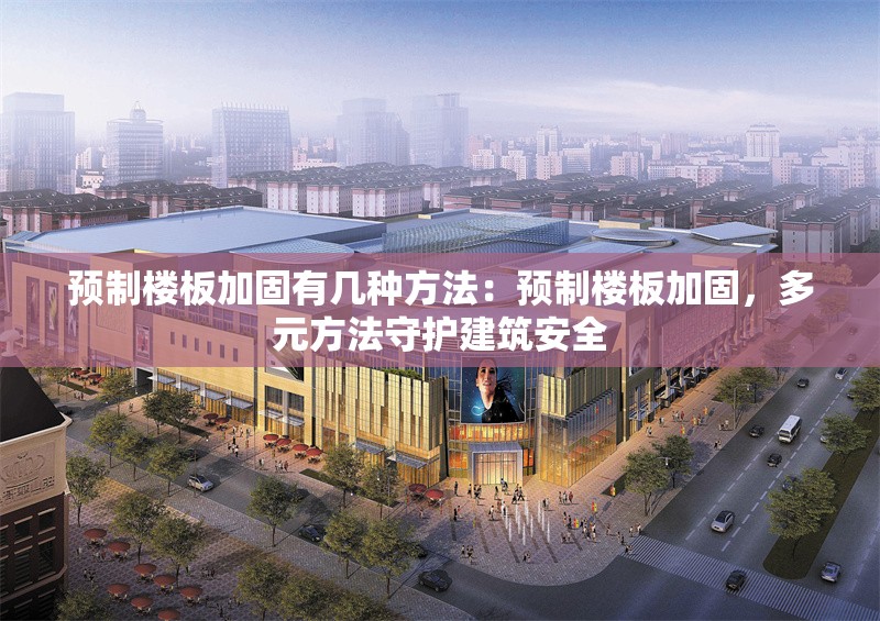 預(yù)制樓板加固有幾種方法：預(yù)制樓板加固，多元方法守護建筑安全