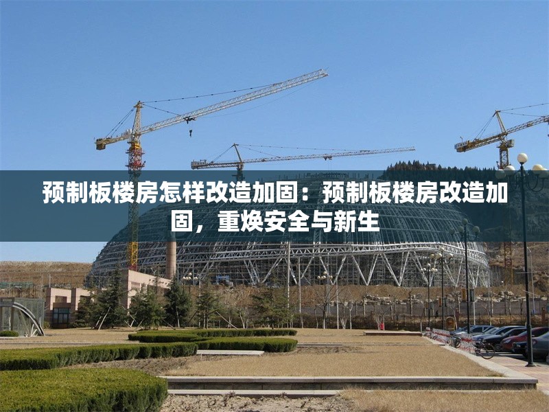 預(yù)制板樓房怎樣改造加固：預(yù)制板樓房改造加固，重?zé)ò踩c新生