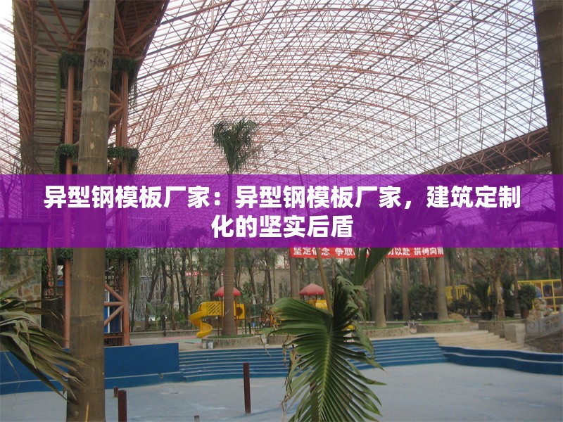 異型鋼模板廠家：異型鋼模板廠家，建筑定制化的堅(jiān)實(shí)后盾