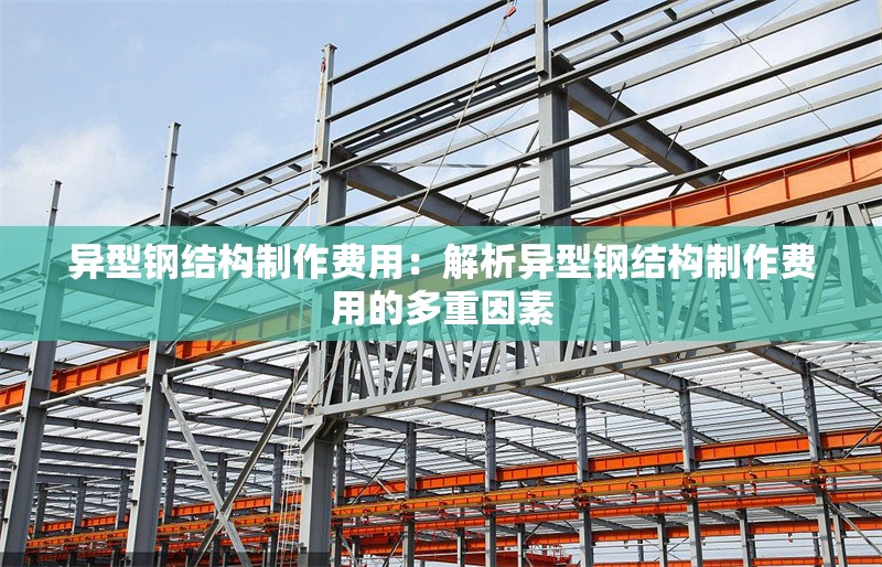 異型鋼結(jié)構(gòu)制作費用：解析異型鋼結(jié)構(gòu)制作費用的多重因素