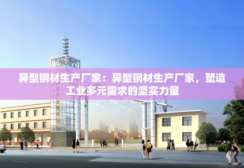 異型鋼材生產(chǎn)廠家：異型鋼材生產(chǎn)廠家，塑造工業(yè)多元需求的堅實力量