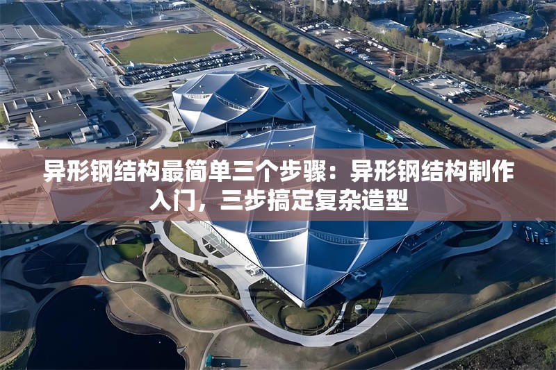 異形鋼結(jié)構(gòu)最簡單三個步驟：異形鋼結(jié)構(gòu)制作入門，三步搞定復(fù)雜造型 行業(yè)新聞