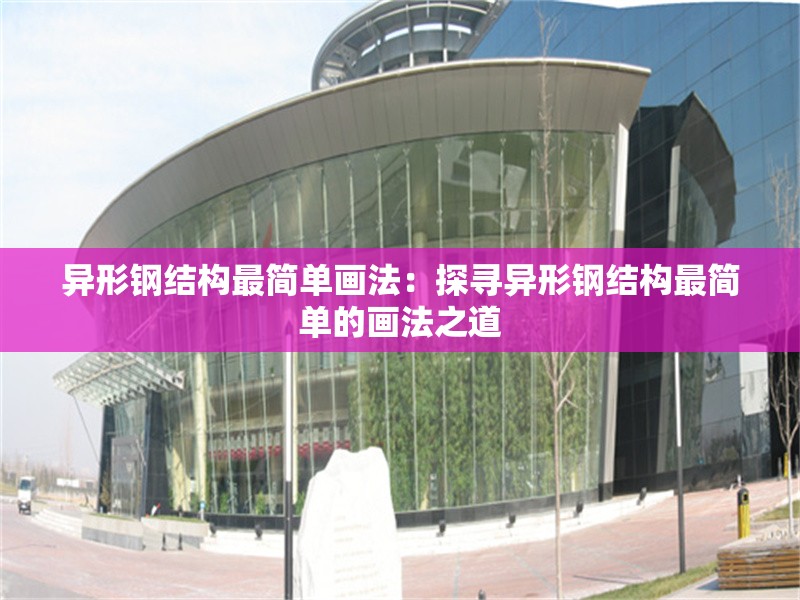 異形鋼結(jié)構(gòu)最簡單畫法:探尋異形鋼結(jié)構(gòu)最簡單的畫法之道