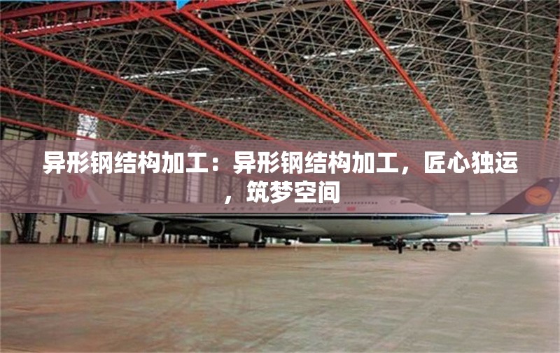 異形鋼結(jié)構(gòu)加工：異形鋼結(jié)構(gòu)加工，匠心獨(dú)運(yùn)，筑夢(mèng)空間