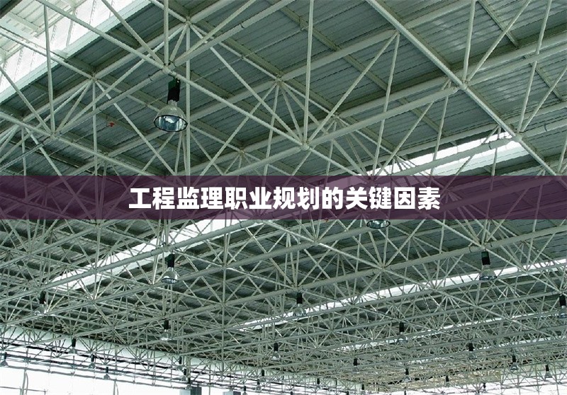 工程監(jiān)理職業(yè)規(guī)劃的關(guān)鍵因素 行業(yè)新聞 第1張