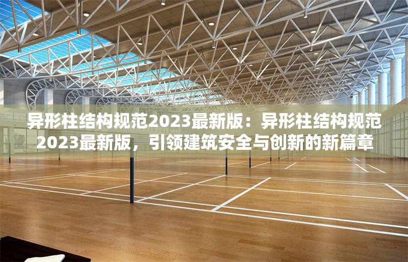 異形柱結(jié)構(gòu)規(guī)范2023最新版:異形柱結(jié)構(gòu)規(guī)范2023最新版,引領(lǐng)建筑安全與創(chuàng)新的新篇章