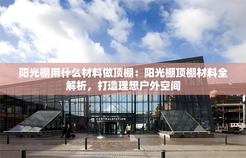 陽光棚用什么材料做頂棚：陽光棚頂棚材料全解析，打造理想戶外空間 行業(yè)新聞