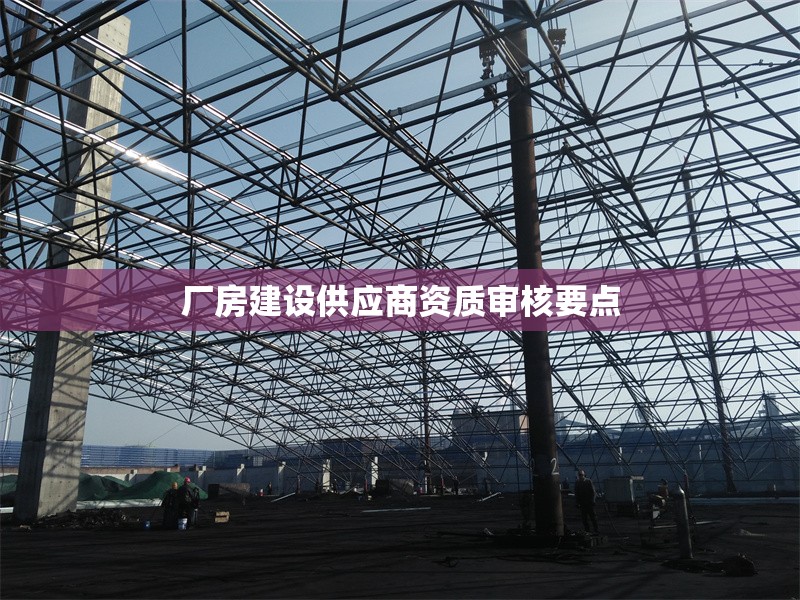 廠房建設(shè)供應(yīng)商資質(zhì)審核要點(diǎn) 行業(yè)新聞 第1張