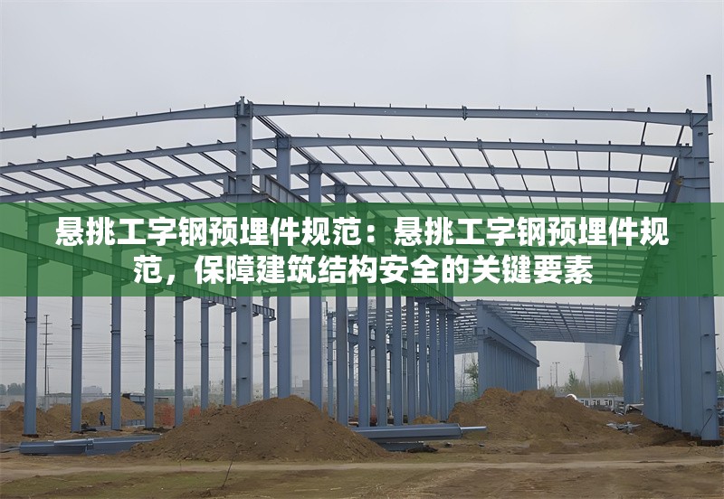 懸挑工字鋼預(yù)埋件規(guī)范：懸挑工字鋼預(yù)埋件規(guī)范，保障建筑結(jié)構(gòu)安全的關(guān)鍵要素