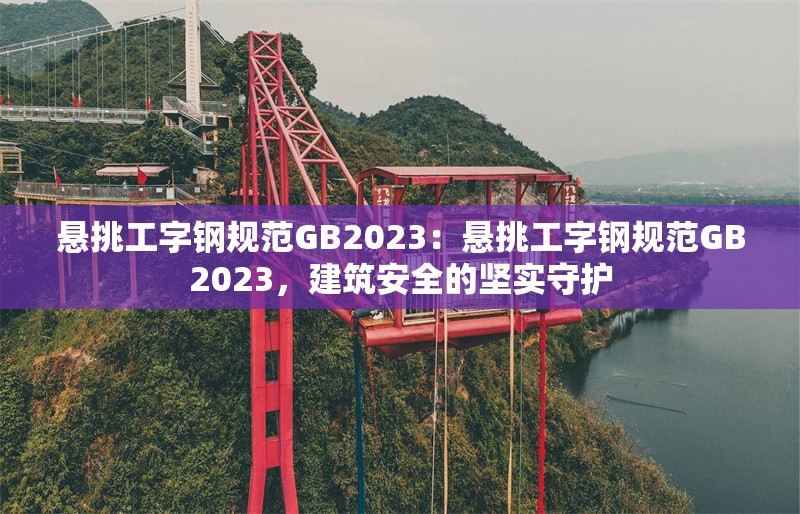懸挑工字鋼規(guī)范GB2023：懸挑工字鋼規(guī)范GB2023，建筑安全的堅(jiān)實(shí)守護(hù)