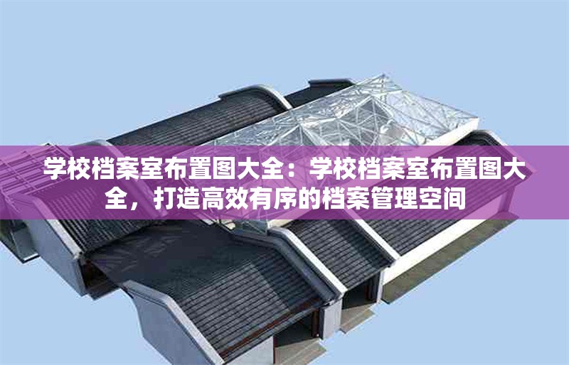 學(xué)校檔案室布置圖大全：學(xué)校檔案室布置圖大全，打造高效有序的檔案管理空間