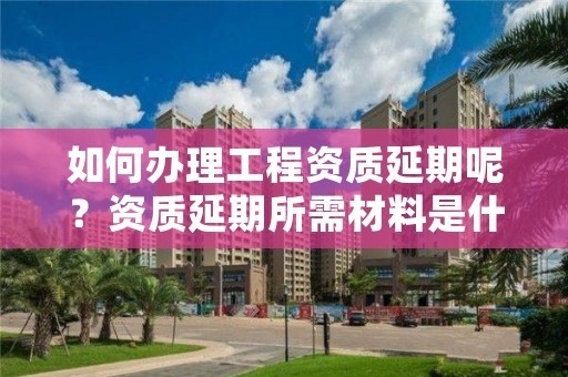 加固資質(zhì)延期流程詳解，建筑資質(zhì)延期辦理全流程指南